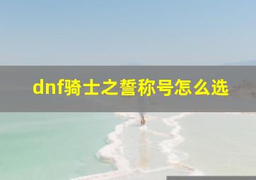 dnf骑士之誓称号怎么选