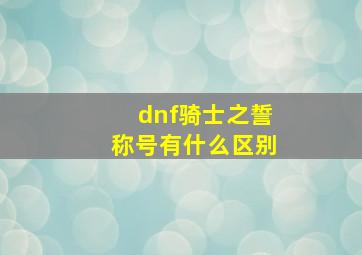 dnf骑士之誓称号有什么区别