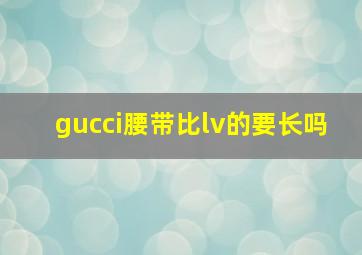 gucci腰带比lv的要长吗