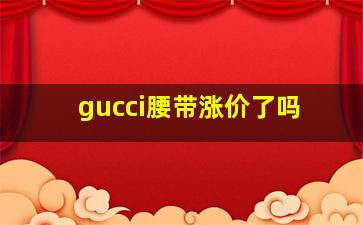 gucci腰带涨价了吗