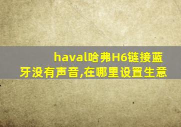 haval哈弗H6链接蓝牙没有声音,在哪里设置生意