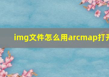 img文件怎么用arcmap打开