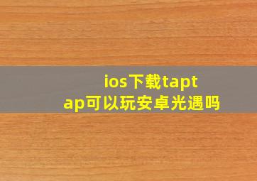 ios下载taptap可以玩安卓光遇吗