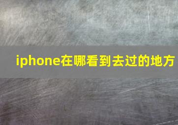 iphone在哪看到去过的地方