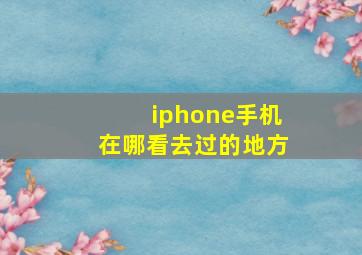 iphone手机在哪看去过的地方