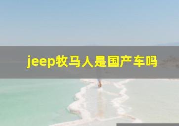 jeep牧马人是国产车吗