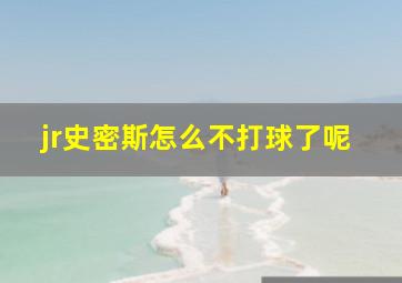 jr史密斯怎么不打球了呢