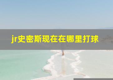 jr史密斯现在在哪里打球