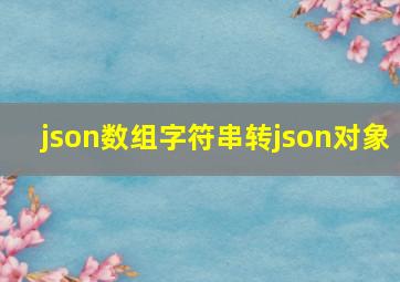 json数组字符串转json对象