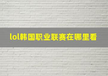 lol韩国职业联赛在哪里看