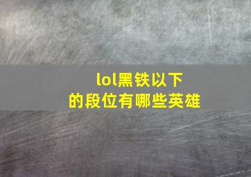 lol黑铁以下的段位有哪些英雄