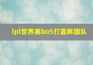 lpl世界赛bo5打赢韩国队