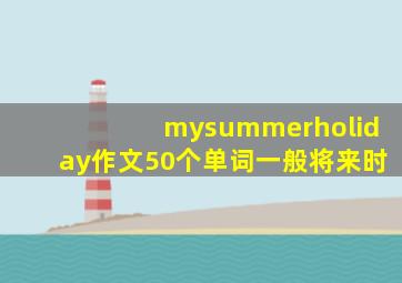 mysummerholiday作文50个单词一般将来时