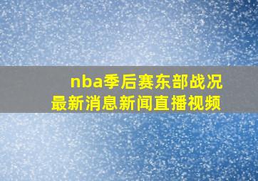 nba季后赛东部战况最新消息新闻直播视频