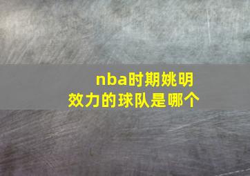 nba时期姚明效力的球队是哪个