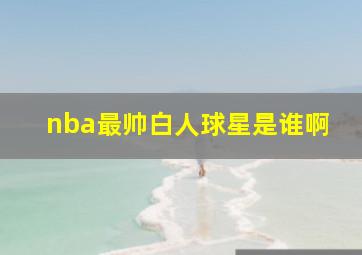 nba最帅白人球星是谁啊