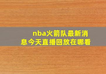 nba火箭队最新消息今天直播回放在哪看