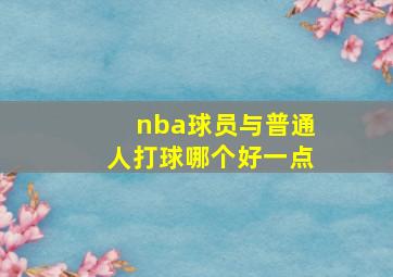 nba球员与普通人打球哪个好一点