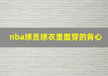 nba球员球衣里面穿的背心