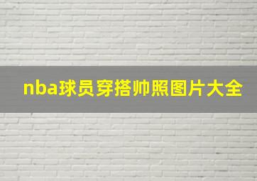 nba球员穿搭帅照图片大全