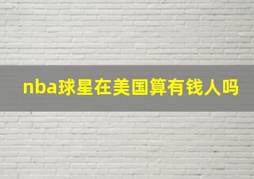 nba球星在美国算有钱人吗