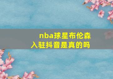 nba球星布伦森入驻抖音是真的吗