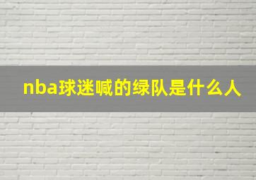 nba球迷喊的绿队是什么人