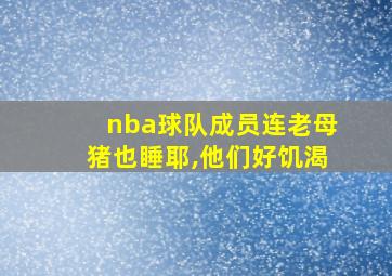 nba球队成员连老母猪也睡耶,他们好饥渴