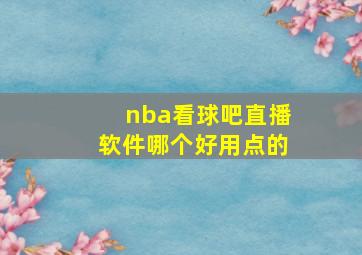 nba看球吧直播软件哪个好用点的