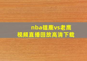 nba雄鹿vs老鹰视频直播回放高清下载