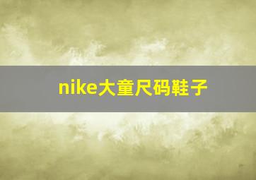 nike大童尺码鞋子