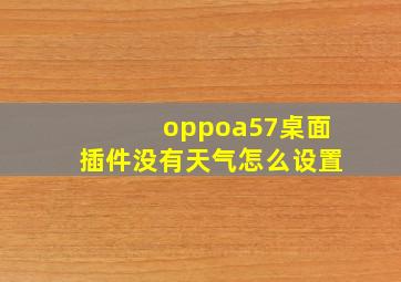 oppoa57桌面插件没有天气怎么设置