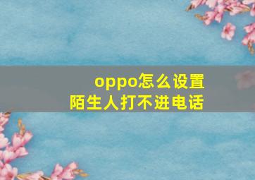 oppo怎么设置陌生人打不进电话