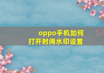 oppo手机如何打开时间水印设置