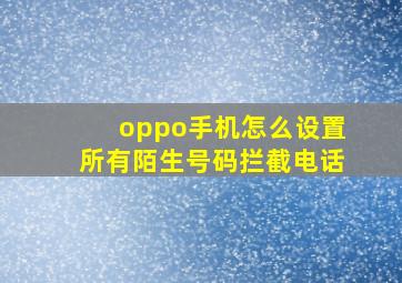 oppo手机怎么设置所有陌生号码拦截电话