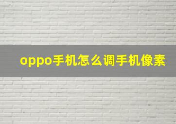 oppo手机怎么调手机像素