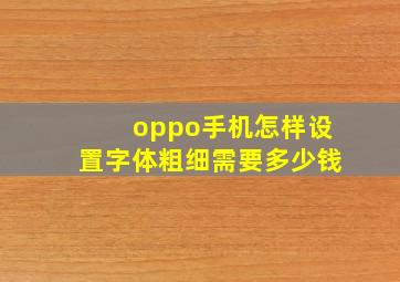 oppo手机怎样设置字体粗细需要多少钱