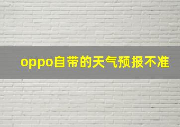 oppo自带的天气预报不准