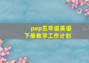 pep五年级英语下册教学工作计划