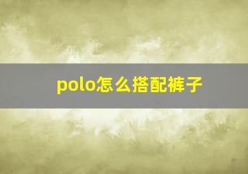 polo怎么搭配裤子