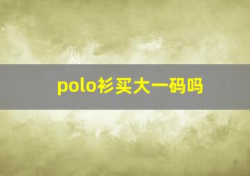 polo衫买大一码吗