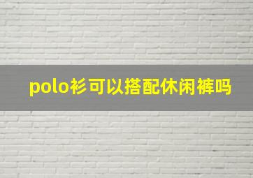 polo衫可以搭配休闲裤吗