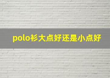 polo衫大点好还是小点好