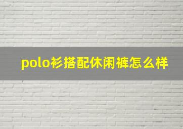 polo衫搭配休闲裤怎么样