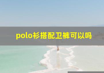 polo衫搭配卫裤可以吗