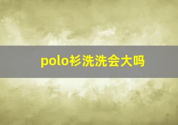 polo衫洗洗会大吗