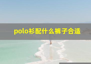 polo衫配什么裤子合适