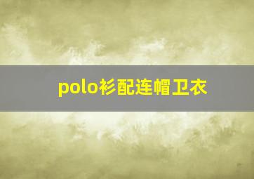 polo衫配连帽卫衣