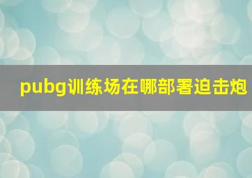 pubg训练场在哪部署迫击炮