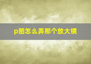 p图怎么弄那个放大镜